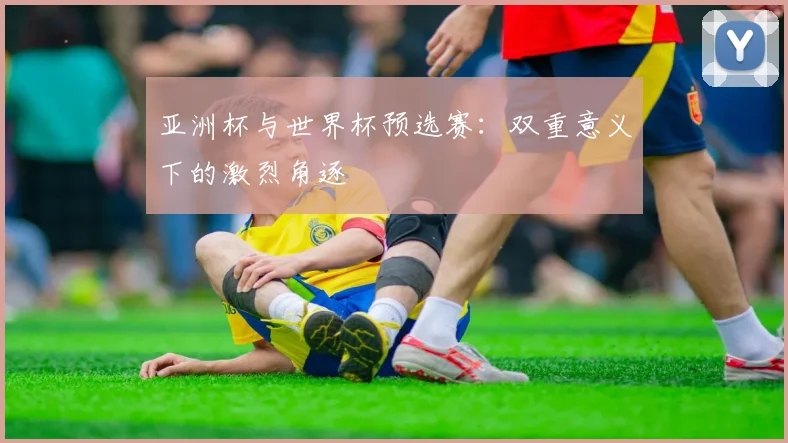 亚洲杯与世界杯预选赛：双重意义下的激烈角逐