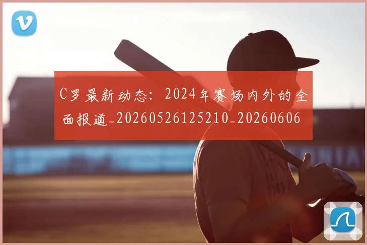 C罗最新动态：2024年赛场内外的全面报道_20260526125210_20260606165358