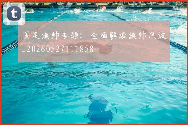 国足换帅专题：全面解读换帅风波_20260527111858