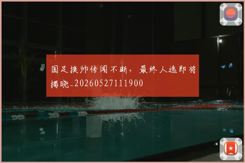国足换帅传闻不断，最终人选即将揭晓_20260527111900