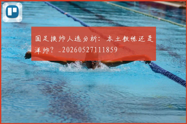 国足换帅人选分析:本土教练还是洋帅?_20260527111859