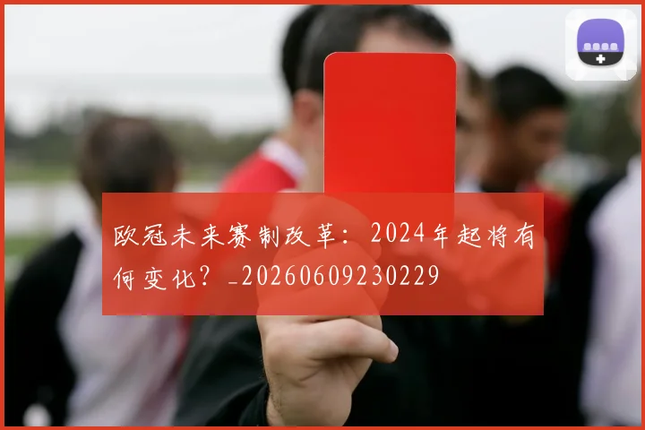 欧冠未来赛制改革：2024年起将有何变化？_20260609230229