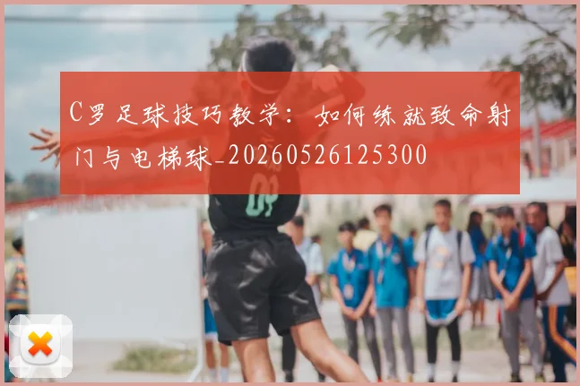 C罗足球技巧教学:如何练就致命射门与电梯球_20260526125300