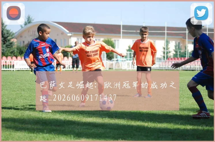 巴萨女足崛起:欧洲冠军的成功之路_20260609171437