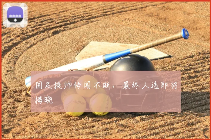 国足换帅传闻不断，最终人选即将揭晓