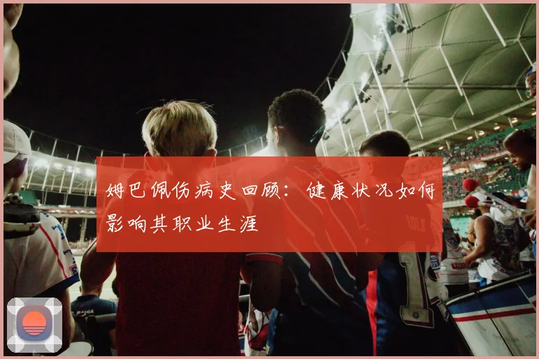 姆巴佩伤病史回顾:健康状况如何影响其职业生涯