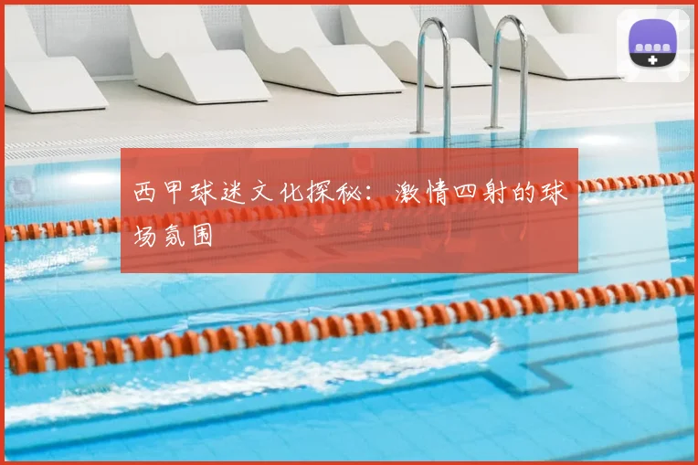西甲球迷文化探秘：激情四射的球场氛围