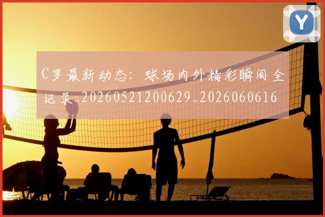 C罗最新动态：球场内外精彩瞬间全记录_20260521200629_20260606165359