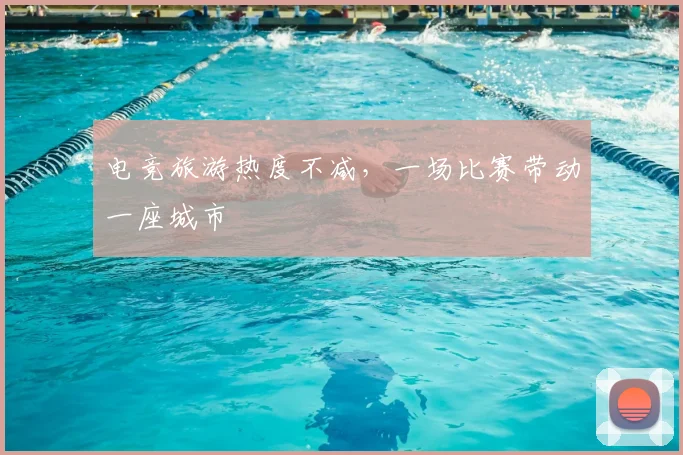 电竞旅游热度不减，一场比赛带动一座城市