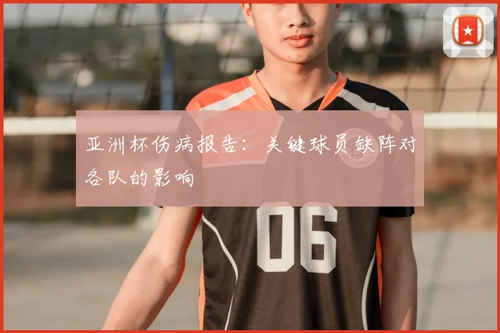 亚洲杯伤病报告:关键球员缺阵对各队的影响
