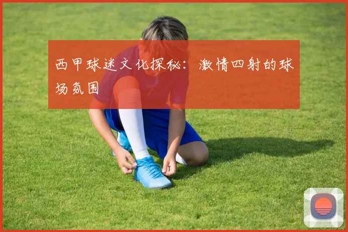 西甲球迷文化探秘：激情四射的球场氛围