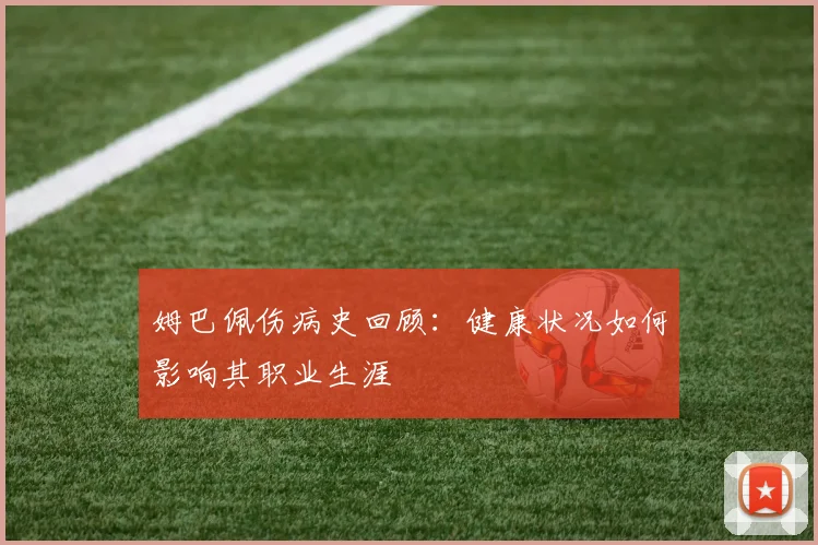 姆巴佩伤病史回顾：健康状况如何影响其职业生涯