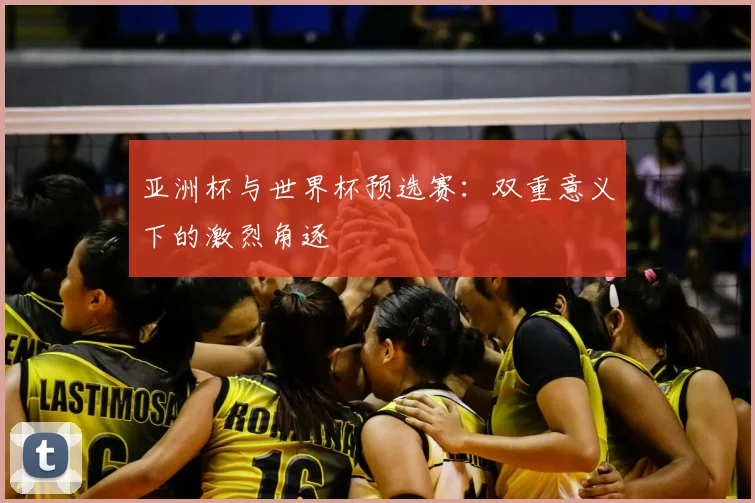 亚洲杯与世界杯预选赛：双重意义下的激烈角逐
