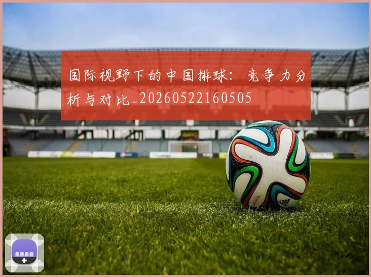 国际视野下的中国排球:竞争力分析与对比_20260522160505