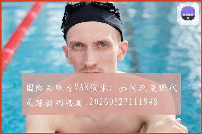 国际足联与VAR技术：如何改变现代足球裁判格局_20260527111948