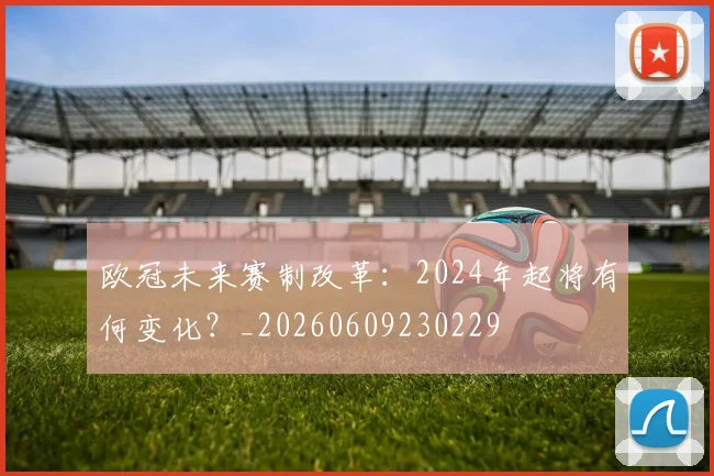 欧冠未来赛制改革：2024年起将有何变化？_20260609230229
