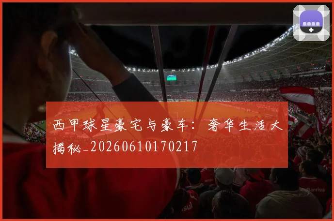 西甲球星豪宅与豪车:奢华生活大揭秘_20260610170217