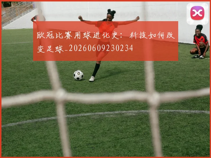 欧冠比赛用球进化史：科技如何改变足球_20260609230234