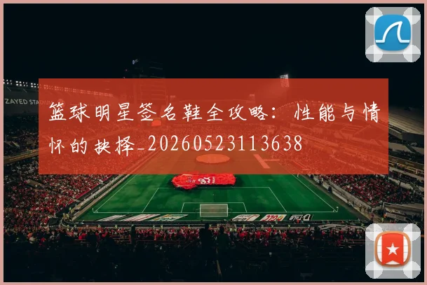 篮球明星签名鞋全攻略：性能与情怀的抉择_20260523113638
