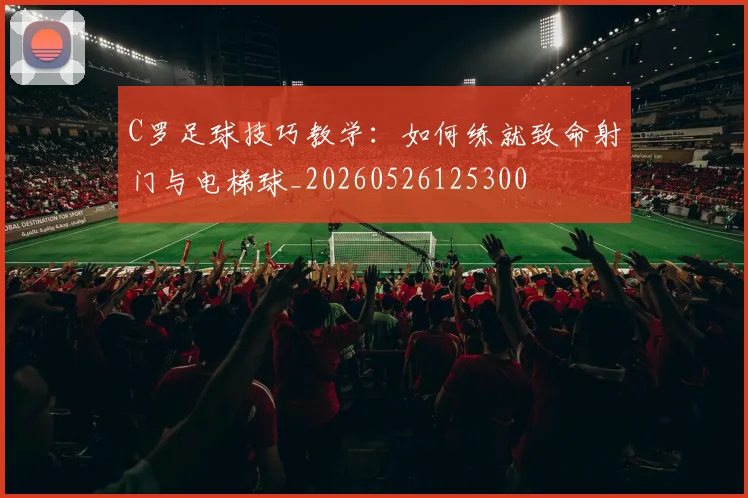 C罗足球技巧教学:如何练就致命射门与电梯球_20260526125300