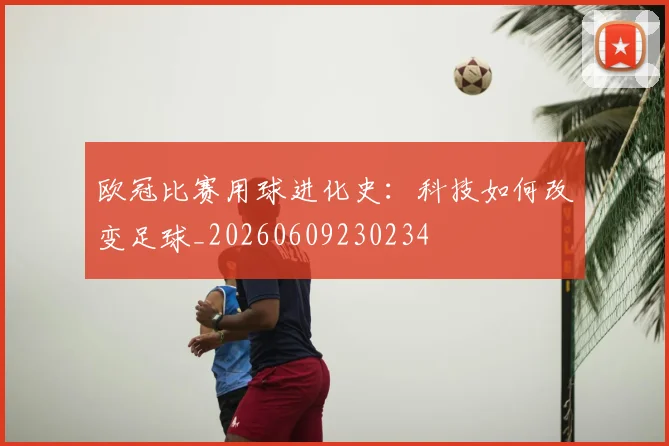 欧冠比赛用球进化史：科技如何改变足球_20260609230234