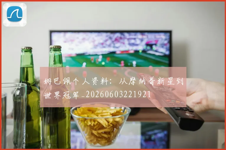 姆巴佩个人资料:从摩纳哥新星到世界冠军_20260603221921